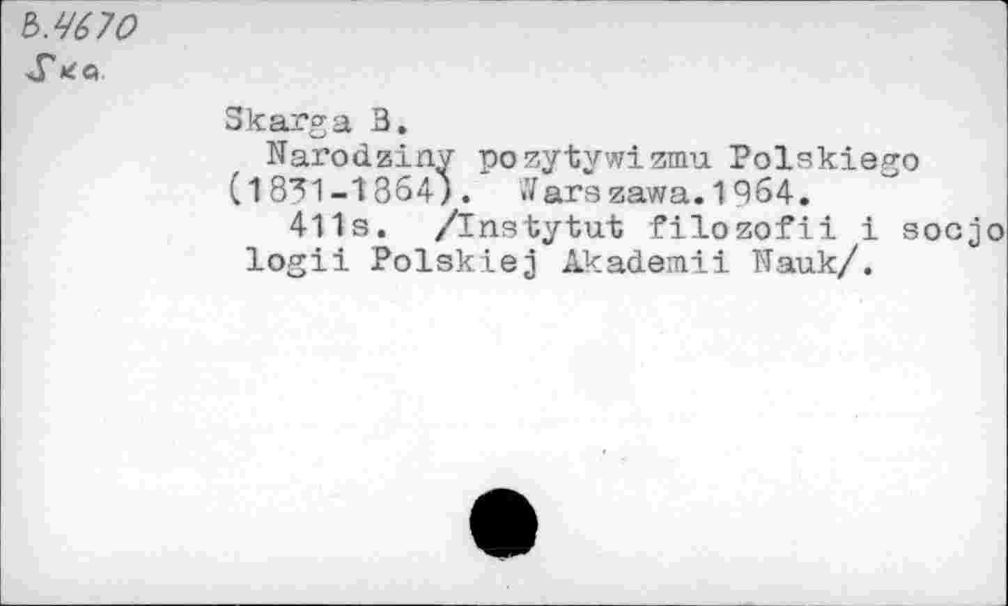 ﻿Ь.4670
Skarga В.
Narodzinv pozytywizmu Polskiego (1831-1364). tfarezawa. 1964.
411s. /Instytut filozofii i socjo logii Polskiej Akademii TTauk/.